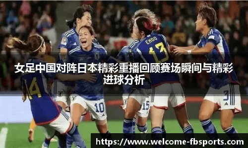 女足中国对阵日本精彩重播回顾赛场瞬间与精彩进球分析